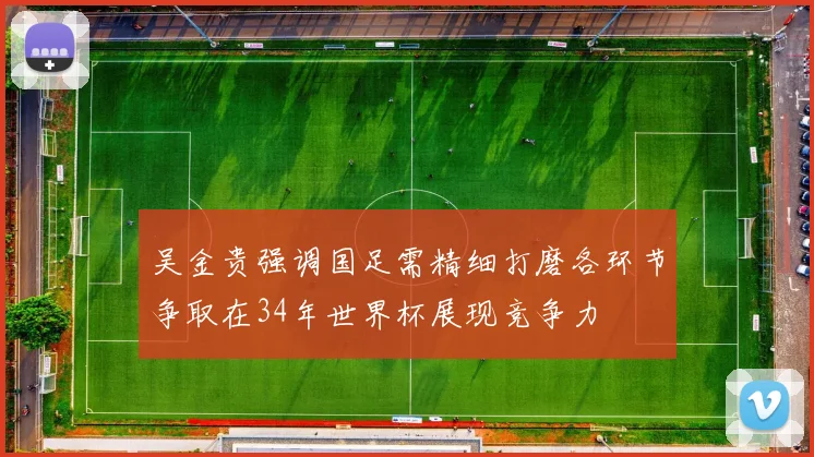 吴金贵强调国足需精细打磨各环节争取在34年世界杯展现竞争力