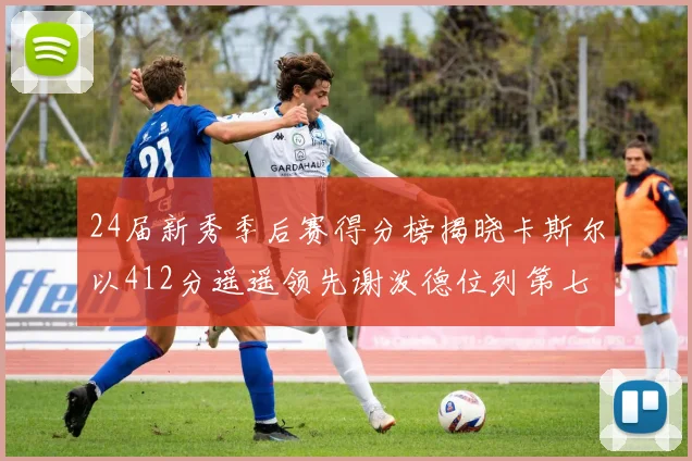 24届新秀季后赛得分榜揭晓卡斯尔以412分遥遥领先谢泼德位列第七