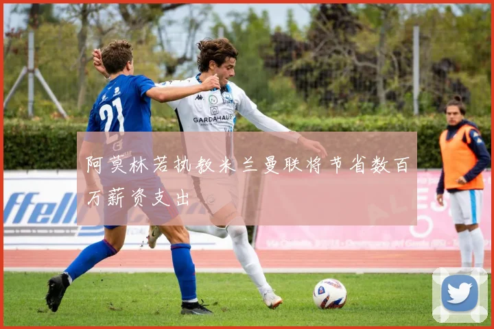 阿莫林若执教米兰曼联将节省数百万薪资支出