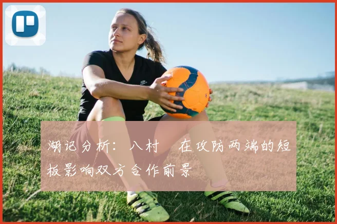 湖记分析：八村塁在攻防两端的短板影响双方合作前景