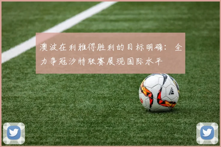 澳波在利雅得胜利的目标明确：全力争冠沙特联赛展现国际水平