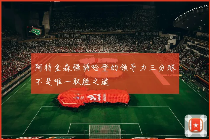 阿特金森强调哈登的领导力三分球不是唯一取胜之道