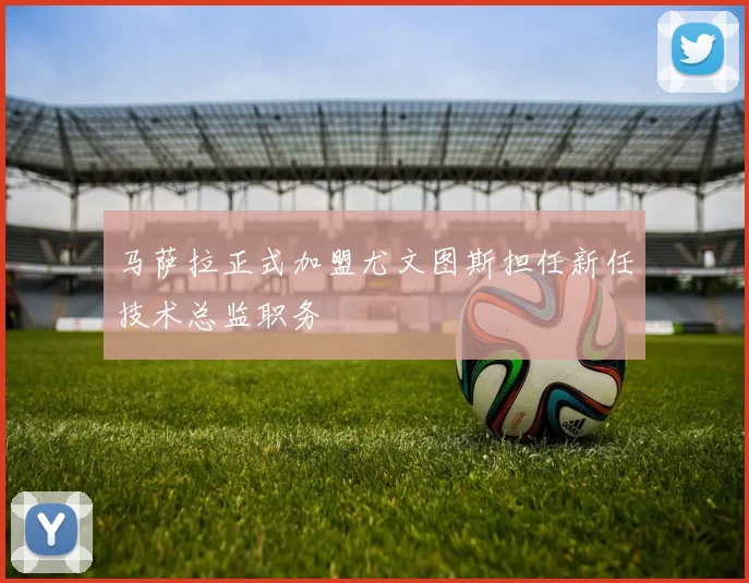 马萨拉正式加盟尤文图斯担任新任技术总监职务