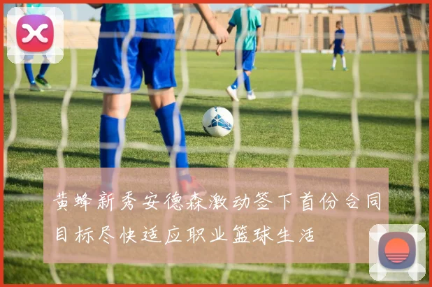黄蜂新秀安德森激动签下首份合同目标尽快适应职业篮球生活
