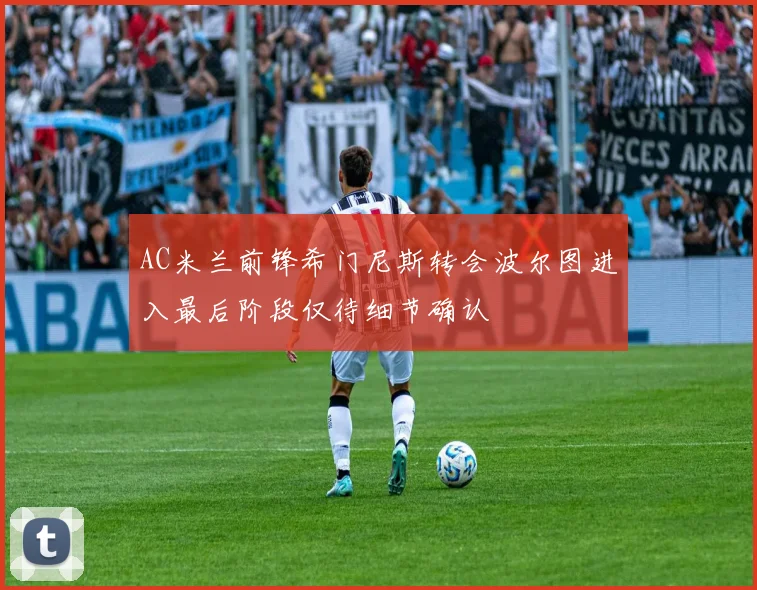 AC米兰前锋希门尼斯转会波尔图进入最后阶段仅待细节确认