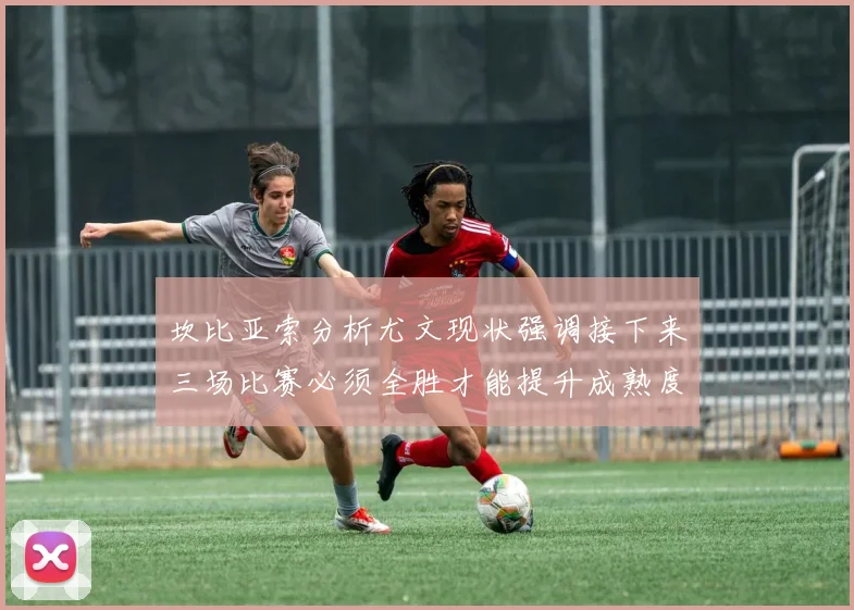 坎比亚索分析尤文现状强调接下来三场比赛必须全胜才能提升成熟度