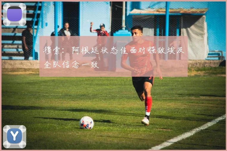 穆索：阿根廷状态佳面对强敌埃及全队信念一致