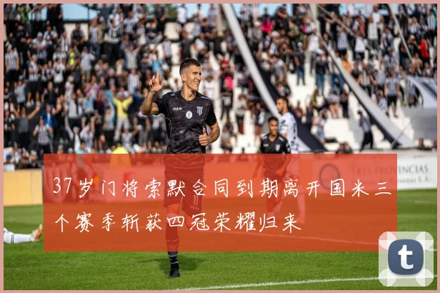 37岁门将索默合同到期离开国米三个赛季斩获四冠荣耀归来