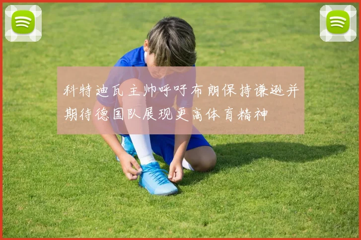科特迪瓦主帅呼吁布朗保持谦逊并期待德国队展现更高体育精神