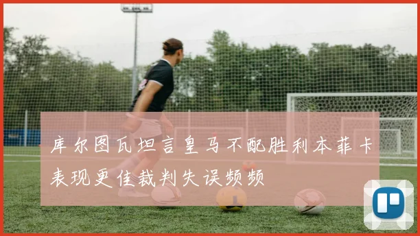 库尔图瓦坦言皇马不配胜利本菲卡表现更佳裁判失误频频
