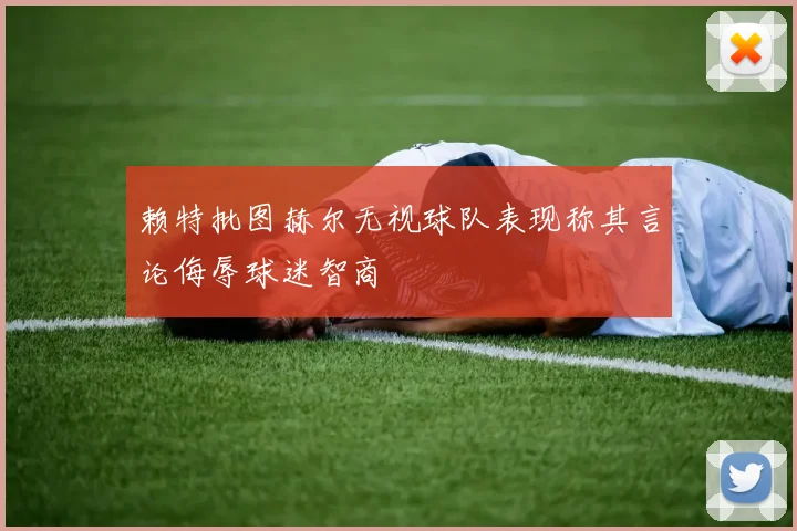 赖特批图赫尔无视球队表现称其言论侮辱球迷智商