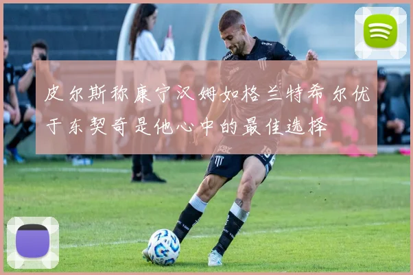 皮尔斯称康宁汉姆如格兰特希尔优于东契奇是他心中的最佳选择