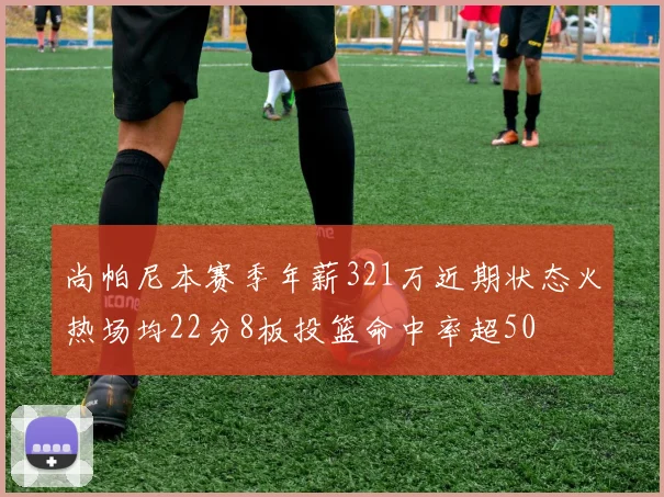 尚帕尼本赛季年薪321万近期状态火热场均22分8板投篮命中率超50