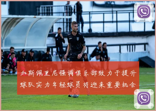 加斯佩里尼强调俱乐部致力于提升球队实力年轻球员将迎来重要机会