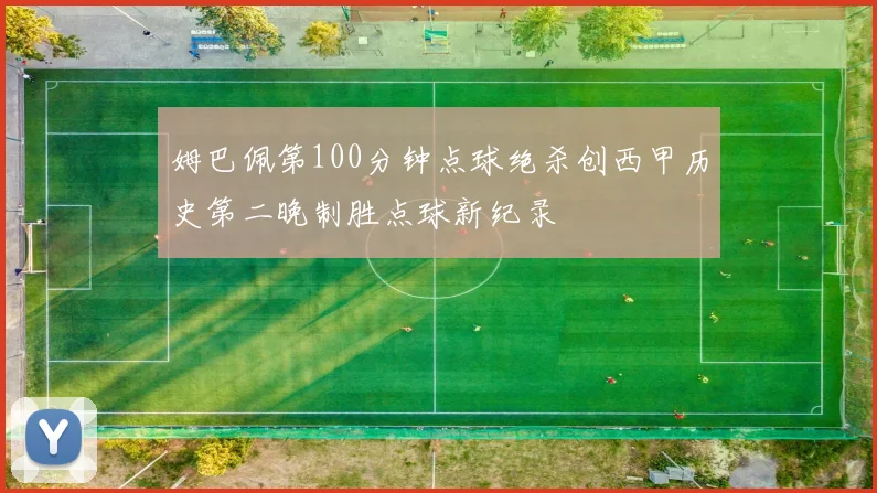 姆巴佩第100分钟点球绝杀创西甲历史第二晚制胜点球新纪录