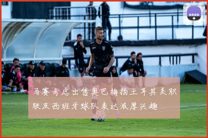 马赛考虑出售奥巴梅扬土耳其美职联及西班牙球队表达浓厚兴趣