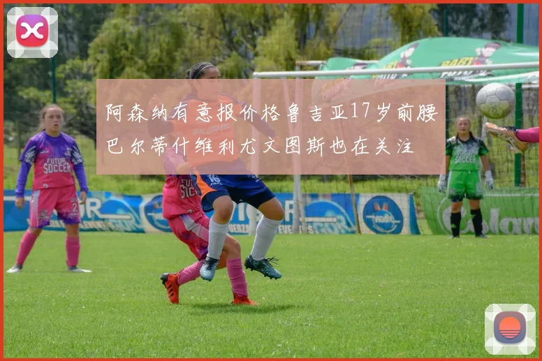 阿森纳有意报价格鲁吉亚17岁前腰巴尔蒂什维利尤文图斯也在关注
