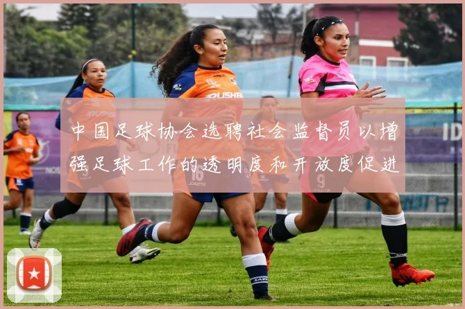 中国足球协会选聘社会监督员以增强足球工作的透明度和开放度促进足球事业发展