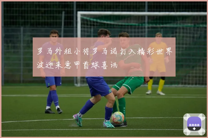 罗马外租小将罗马诺打入精彩世界波迎来意甲首球喜讯