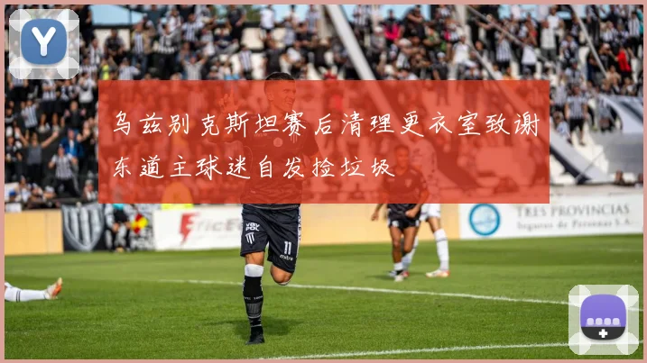 乌兹别克斯坦赛后清理更衣室致谢东道主球迷自发捡垃圾