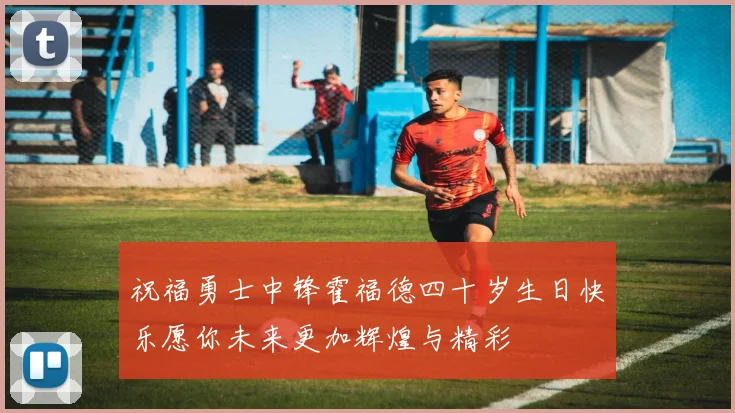 祝福勇士中锋霍福德四十岁生日快乐愿你未来更加辉煌与精彩