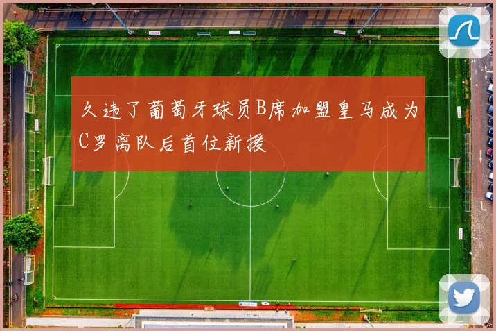 久违了葡萄牙球员B席加盟皇马成为C罗离队后首位新援
