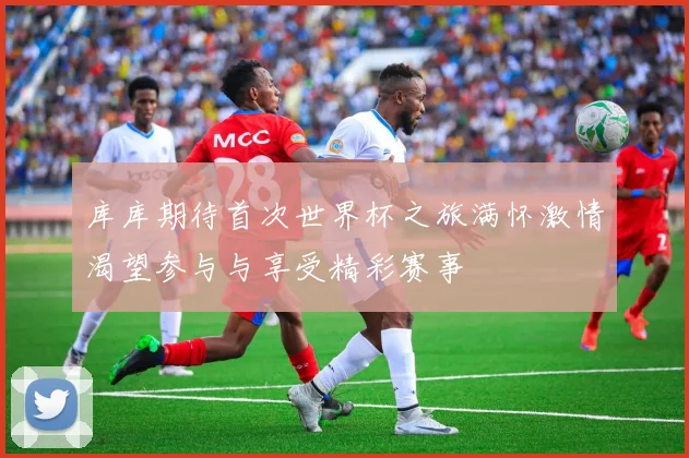 库库期待首次世界杯之旅满怀激情渴望参与与享受精彩赛事