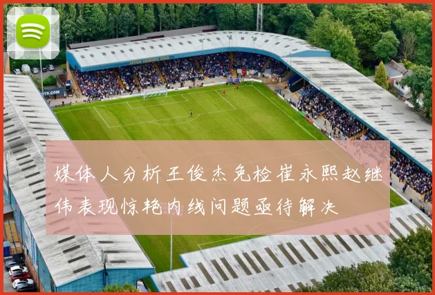 媒体人分析王俊杰免检崔永熙赵继伟表现惊艳内线问题亟待解决