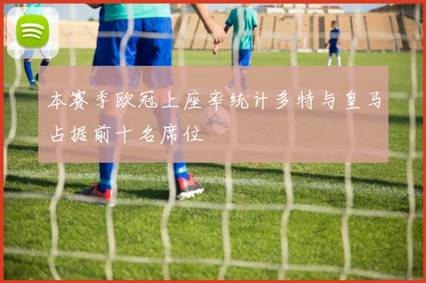 本赛季欧冠上座率统计多特与皇马占据前十名席位
