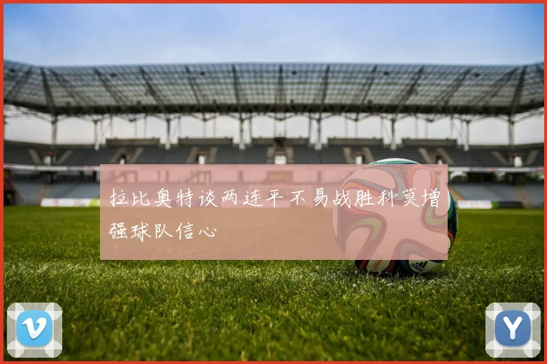 拉比奥特谈两连平不易战胜科莫增强球队信心
