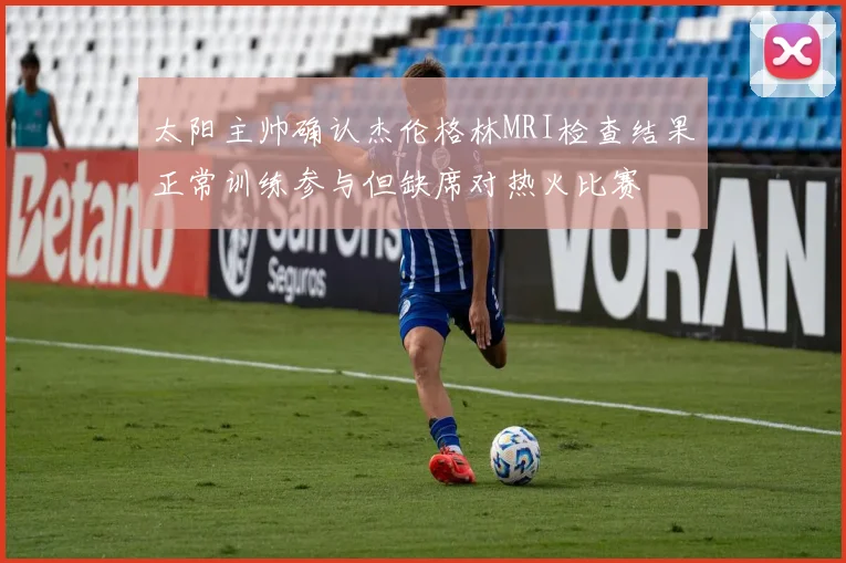 太阳主帅确认杰伦格林MRI检查结果正常训练参与但缺席对热火比赛
