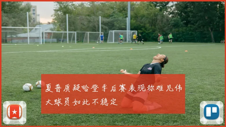 夏普质疑哈登季后赛表现称难见伟大球员如此不稳定