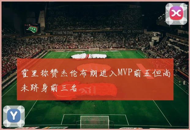霍里称赞杰伦布朗进入MVP前五但尚未跻身前三名