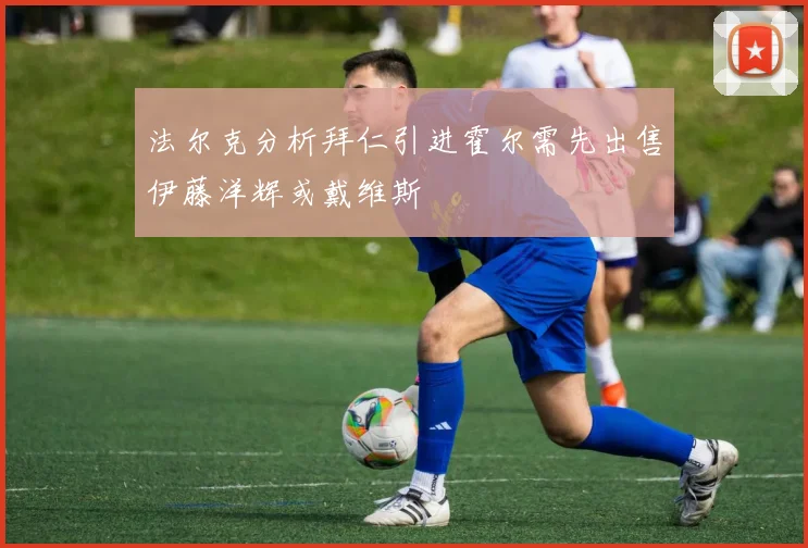 法尔克分析拜仁引进霍尔需先出售伊藤洋辉或戴维斯