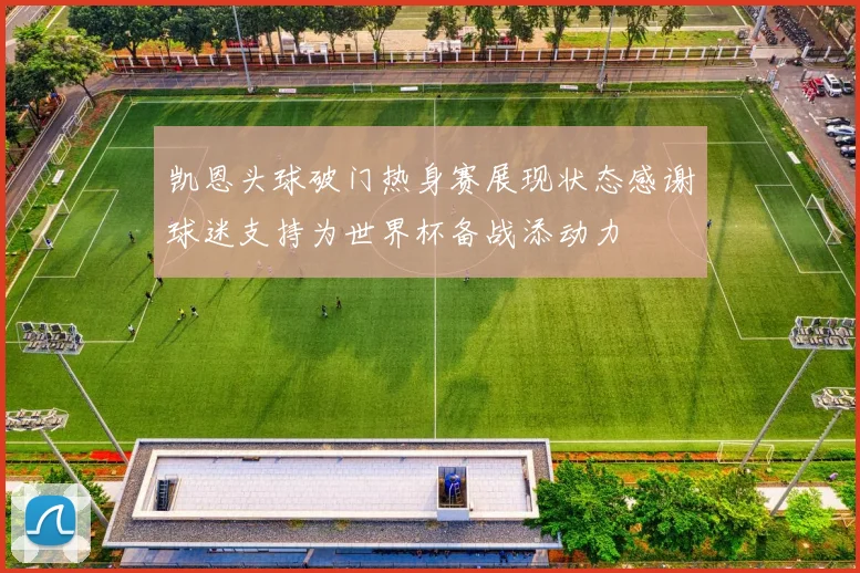 凯恩头球破门热身赛展现状态感谢球迷支持为世界杯备战添动力