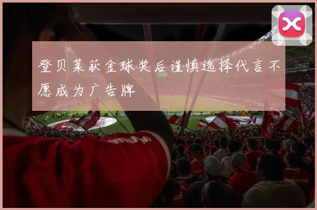 登贝莱获金球奖后谨慎选择代言不愿成为广告牌