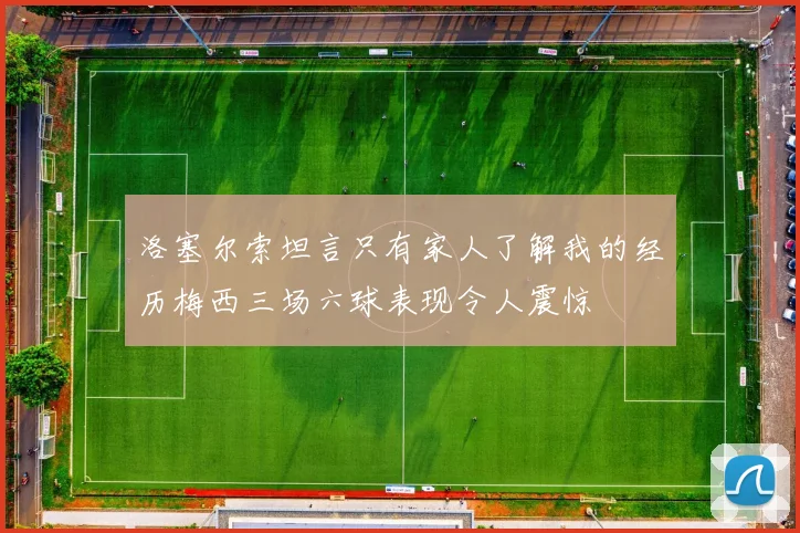 洛塞尔索坦言只有家人了解我的经历梅西三场六球表现令人震惊