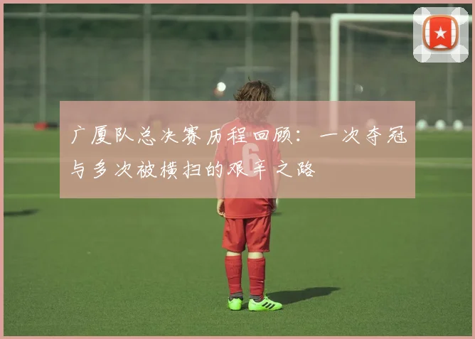 广厦队总决赛历程回顾：一次夺冠与多次被横扫的艰辛之路