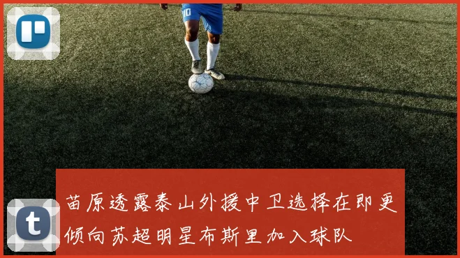 苗原透露泰山外援中卫选择在即更倾向苏超明星布斯里加入球队