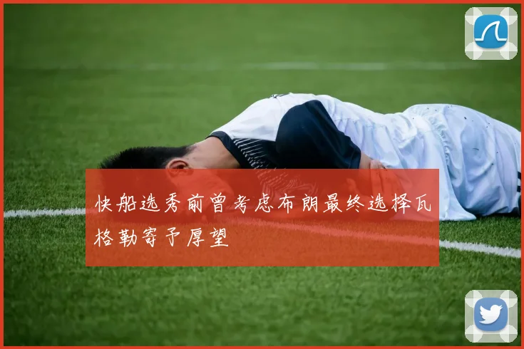 快船选秀前曾考虑布朗最终选择瓦格勒寄予厚望